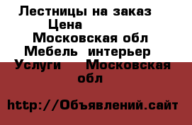 Лестницы на заказ  › Цена ­ 50 000 - Московская обл. Мебель, интерьер » Услуги   . Московская обл.